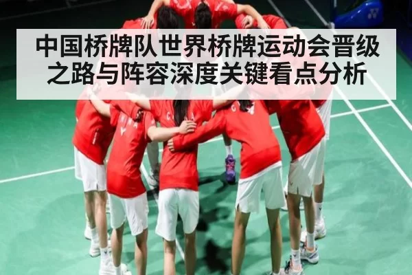 中国桥牌队世界桥牌运动会晋级之路与阵容深度关键看点分析