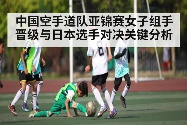 中国空手道队亚锦赛女子组手晋级与日本选手对决关键分析