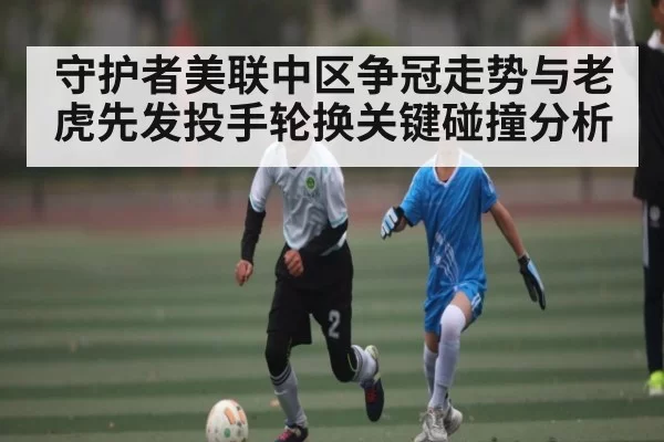守护者美联中区争冠走势与老虎先发投手轮换关键碰撞分析