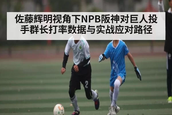 佐藤辉明视角下NPB阪神对巨人投手群长打率数据与实战应对路径