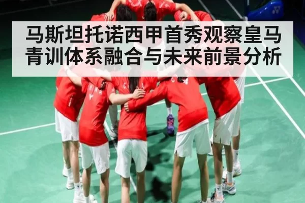 马斯坦托诺西甲首秀观察皇马青训体系融合与未来前景分析